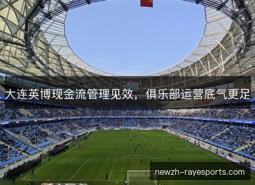 大连英博现金流管理见效，俱乐部运营底气更足